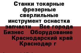 Станки токарные фрезерные сверлильные инструмент оснастка запчасти. - Все города Бизнес » Оборудование   . Краснодарский край,Краснодар г.